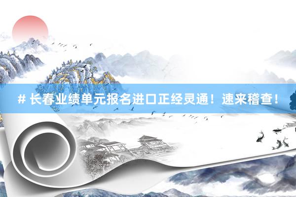 # 长春业绩单元报名进口正经灵通！速来稽查！