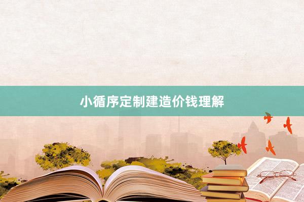 小循序定制建造价钱理解