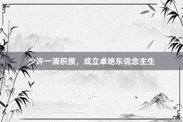 少许一滴积攒,成立卓绝东说念主生
